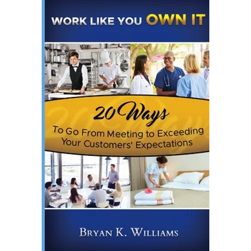 WORK LIKE YOU OWN IT! 20 Ways to Go From Meeting to Exceeding Your Customers' Expectations - Paperback