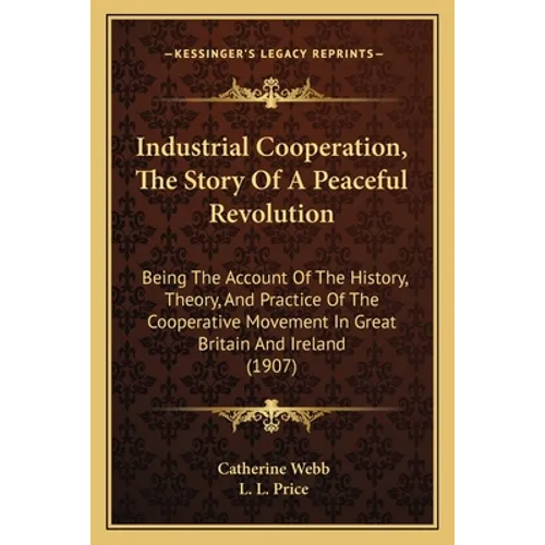 Industrial Cooperation, The Story Of A Peaceful Revolution: Being The Account Of The History, Theory, And Practice Of The Cooperative Movement In Grea - Paperback