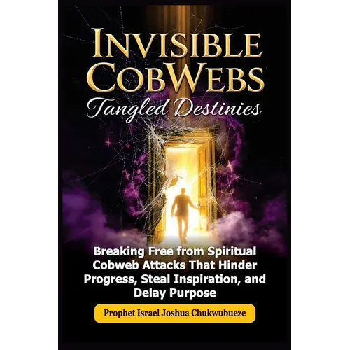 Invisible CobWebs, Tangled Destinies: Breaking Free from Spiritual Cobweb Attacks That Hinder Progress, Steal Inspiration, and Delay Purpose - Paperback