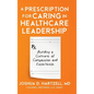 A Prescription for Caring in Healthcare Leadership: Building a Culture of Compassion and Excellence - Hardcover