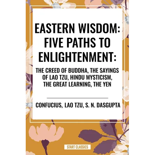 Eastern Wisdom: Five Paths to Enlightenment: The Creed of Buddha, the Sayings of Lao Tzu, Hindu Mysticism, the Great Learning, the Yen - Hardcover