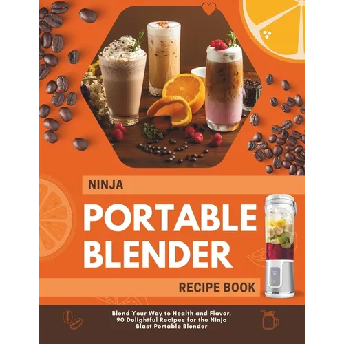 Ninja Portable Blender Recipe Book: Blend Your Way to Health and Flavor, 90 Delightful Recipes for the Ninja Blast Portable Blender - Paperback