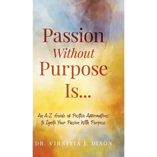Passion Without Purpose Is...: An A-Z Guide of Positive Affirmations to Ignite Your Passion With Purpose - Hardcover