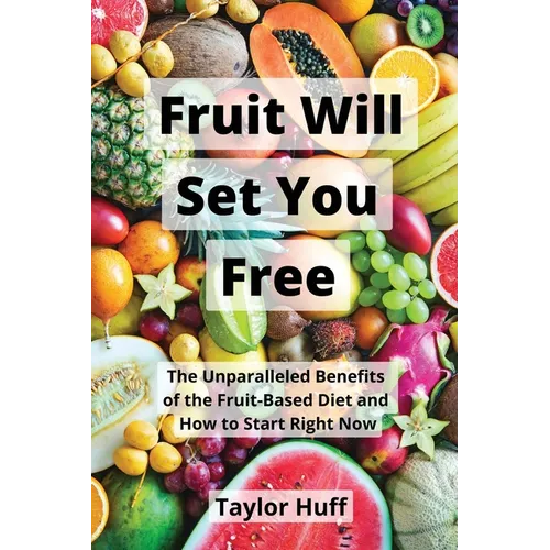 Fruit Will Set You Free: The Unparalleled Benefits of the Fruit-Based Diet and How to Start Right Now - Paperback