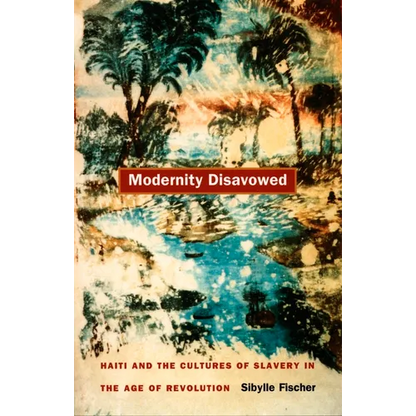Modernity Disavowed: Haiti and the Cultures of Slavery in the Age of Revolution - Paperback