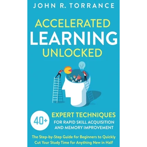 Accelerated Learning Unlocked: 40+ Expert Techniques for Rapid Skill Acquisition and Memory Improvement. The Step-by-Step Guide for Beginners to Quick - Hardcover