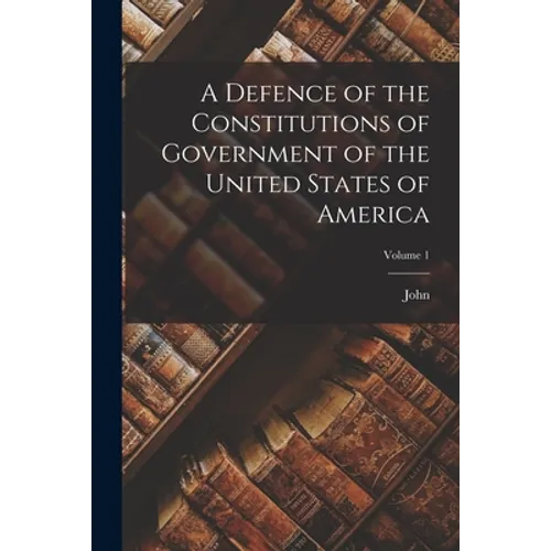 A Defence of the Constitutions of Government of the United States of America; Volume 1 - Paperback