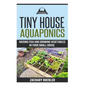 Tiny House Aquaponics: Raising Fish and Growing Vegetables in Your Small Space - Paperback