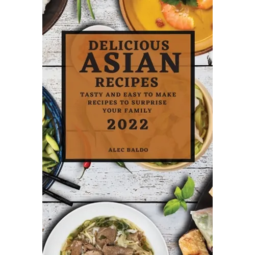 Delicious Asian Recipes 2022: Tasty and Easy to Make Recipes to Surprise Your Family - Paperback