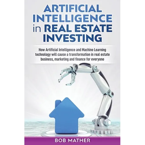 Artificial Intelligence in Real Estate Investing: How Artificial Intelligence and Machine Learning technology will cause a transformation in real esta - Hardcover