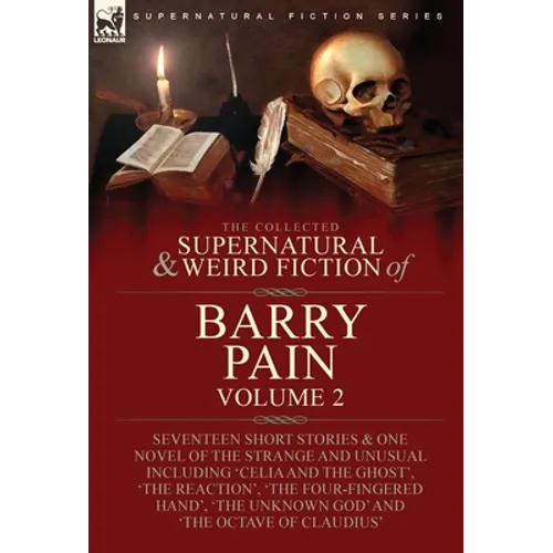 The Collected Supernatural and Weird Fiction of Barry Pain-Volume 2: Seventeen Short Stories & One Novel of the Strange and Unusual Including 'Celia a - Hardcover