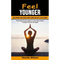 Feel Younger: How to Improve Your Strength, Mobility Energy and Vitality to Feel Younger (Practically Proven Steps to Look, Feel and Act Younger Even - Paperback