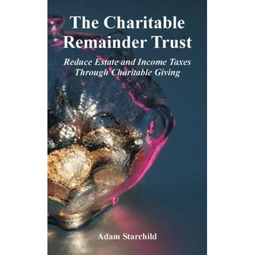 The Charitable Remainder Trust: Reduce Estate and Income Taxes Through Charitable Giving - Paperback
