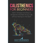 Calisthenics for Beginners: Get in Shape and Stay in Shape for the Rest of your Life without Going to the Gym - Paperback