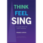 Think Feel Sing: A Clear Path to Easy Singing - Paperback