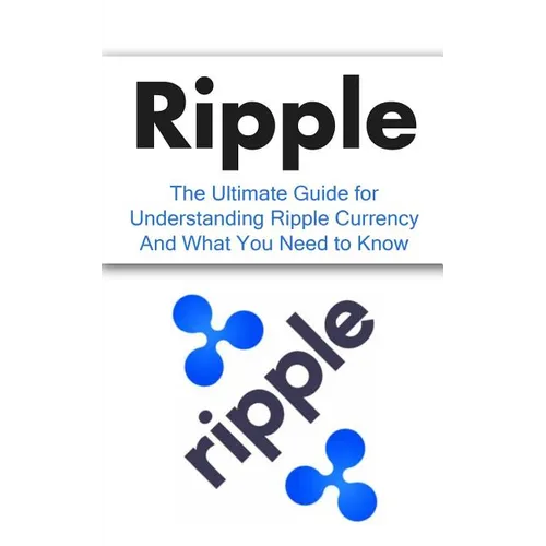 Ripple: The Ultimate Beginner's Guide for Understanding Ripple Currency And What You Need to Know - Paperback
