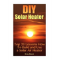 DIY Solar Heater: Top 20 Lessons How To Build and Use a Solar Air Heater - Paperback
