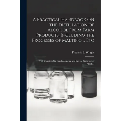 A Practical Handbook On the Distillation of Alcohol From Farm Products, Including the Processes of Malting ... Etc: With Chapters On Alcoholometry and - Paperback