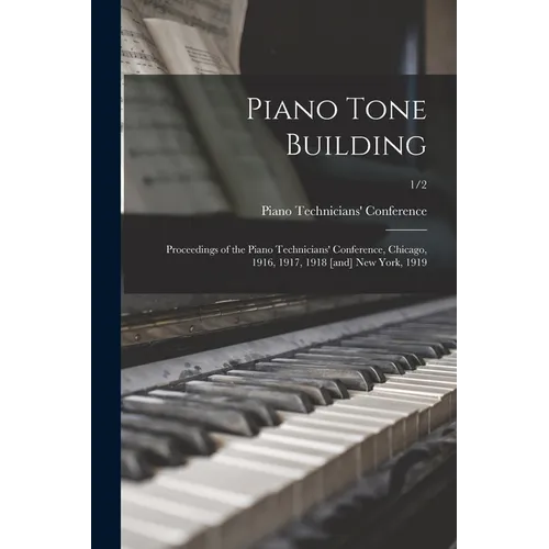 Piano Tone Building: Proceedings of the Piano Technicians' Conference, Chicago, 1916, 1917, 1918 [and] New York, 1919; 1/2 - Paperback