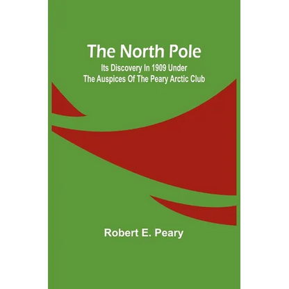 The North Pole: Its Discovery in 1909 under the auspices of the Peary Arctic Club - Paperback