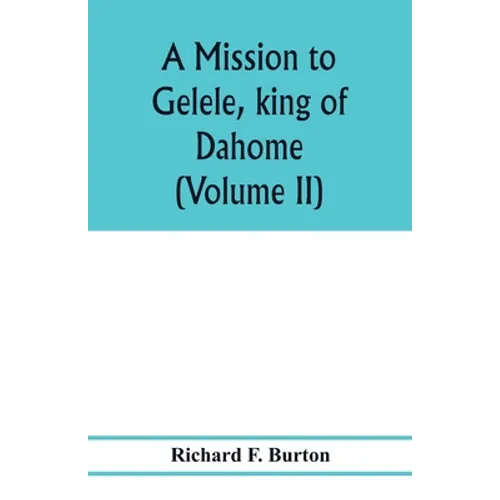 A mission to Gelele, king of Dahome; with notices of the so called Amazons the Grand customs, the Yearly customs, the human sacrifices, the present st - Paperback