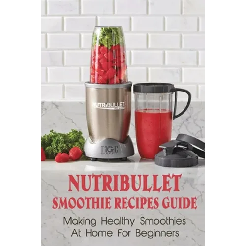 Nutribullet Smoothie Recipes Guide: Making Healthy Smoothies At Home For Beginners: Guide To Making Smoothies At Home - Paperback