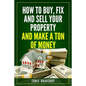 How to Buy, Fix and Sell Your Property and Make a Ton of Money: realestate investing 101 - Paperback