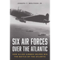 Six Air Forces Over the Atlantic: How Allied Airmen Helped Win the Battle of the Atlantic - Hardcover