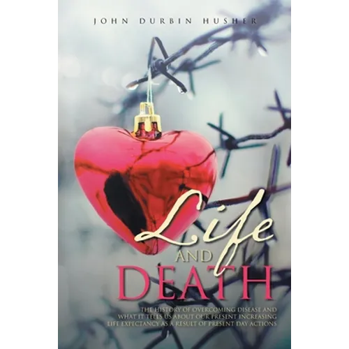 Life and Death: The History of Overcoming Disease and What It Tells Us about Our Present Increasing Life Expectancy as a Result of Present Day Actions - Paperback