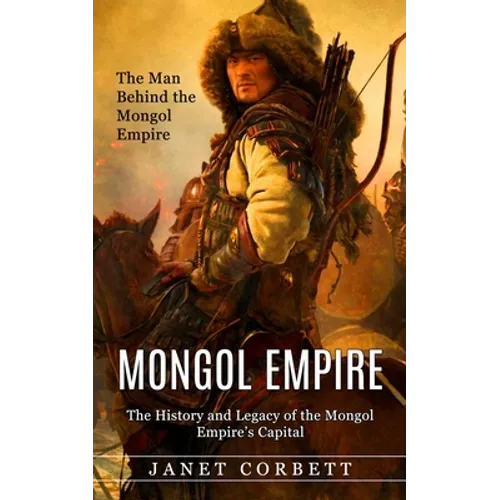 Mongol Empire: The Man Behind the Mongol Empire (The History and Legacy of the Mongol Empire's Capital): A Captivating Guide to an It - Paperback