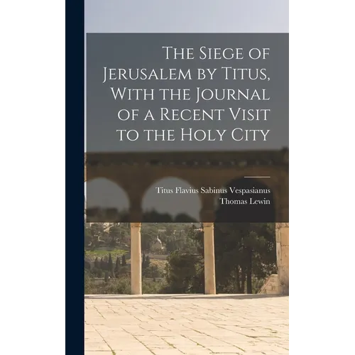 The Siege of Jerusalem by Titus, With the Journal of a Recent Visit to the Holy City - Hardcover