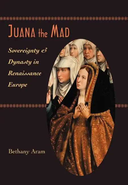 Juana the Mad: Sovereignty and Dynasty in Renaissance Europe - Hardcover