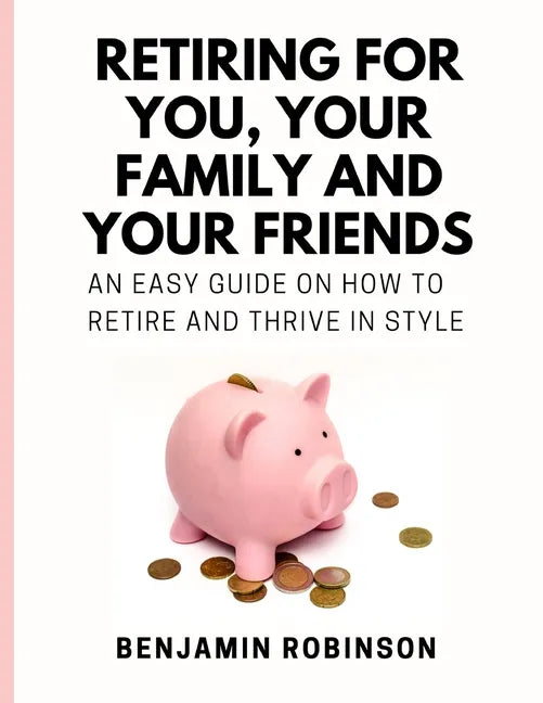 Retiring for You, Your Family and Your Friends: An Easy Guide on how to Retire and Thrive in Style - Paperback