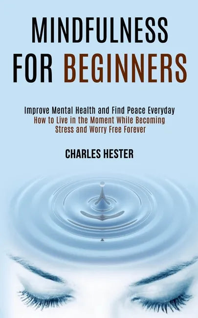 Mindfulness for Beginners: Improve Mental Health and Find Peace Everyday (How to Live in the Moment While Becoming Stress and Worry Free Forever) - Paperback