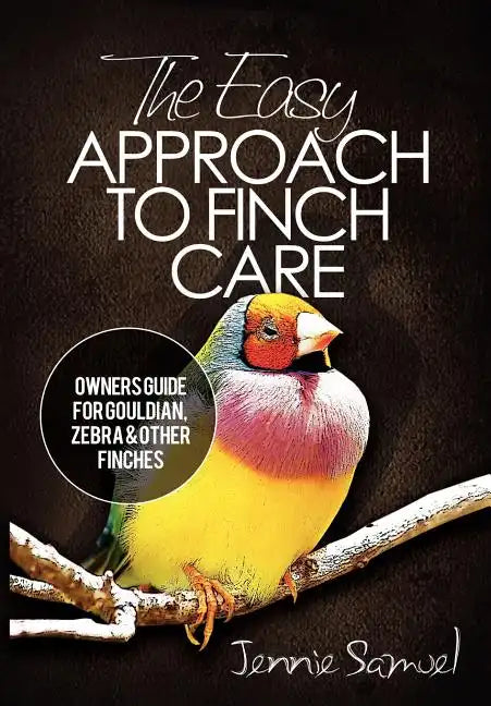 The Easy Approach To Finch Care: How to Care for Gouldian Finches, Zebra Finches, Finches and More - Paperback