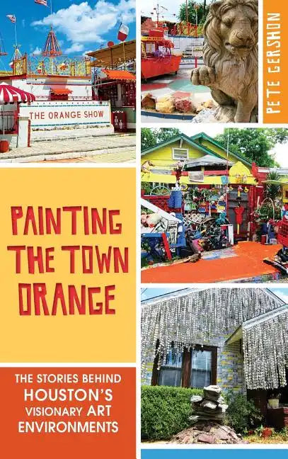 Painting the Town Orange: The Stories Behind Houston's Visionary Art Environments - Hardcover