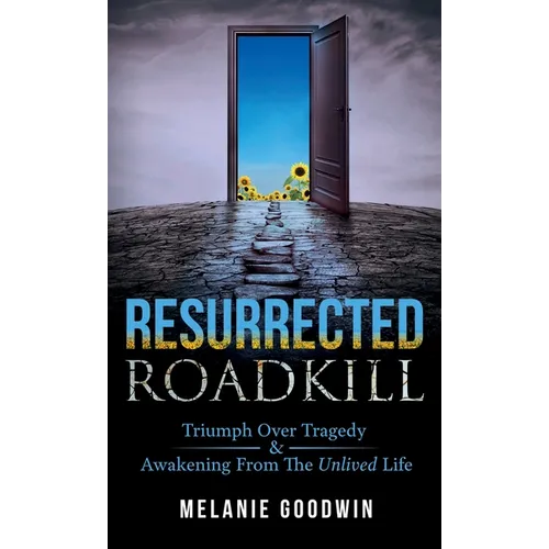 Resurrected Roadkill: Triumph over Tragedy and Awakening from the Unlived Life - Hardcover