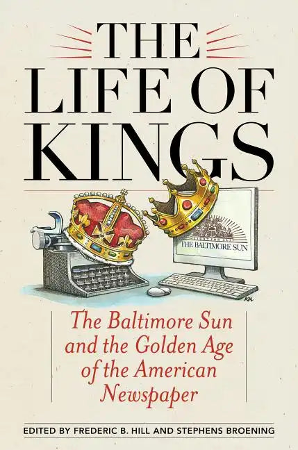 The Life of Kings: The Baltimore Sun and the Golden Age of the American Newspaper - Paperback