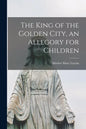 The King of the Golden City, an Allegory for Children - Paperback