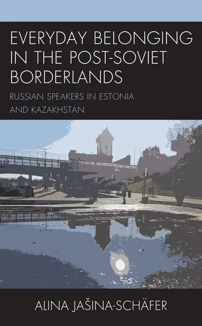 Everyday Belonging in the Post-Soviet Borderlands: Russian Speakers in Estonia and Kazakhstan - Hardcover