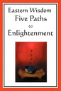 Eastern Wisdom: Five Paths to Enlightenment: The Creed of Buddha, the Sayings of Lao Tzu, Hindu Mysticism, the Great Learning, the Yen - Paperback