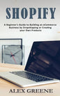 Shopify: A Beginner's Guide to Building an eCommerce Business by Dropshipping or Creating your Own Products - Paperback