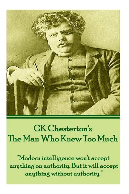 GK Chesterton's The Man Who Knew Too Much: "Modern intelligence won't accept anything on authority. But it will accept anything without authority." - Paperback