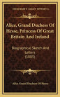 Alice, Grand Duchess of Hesse, Princess of Great Britain and Ireland: Biographical Sketch and Letters (1885) - Hardcover
