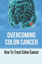 Overcoming Colon Cancer: How To Treat Colon Cancer: Understanding Colorectal Cancer - Paperback