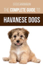 The Complete Guide to Havanese Dogs: Everything You Need To Know To Successfully Find, Raise, Train, and Love Your New Havanese Puppy - Paperback