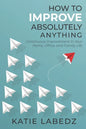 How to Improve Absolutely Anything: Continuous Improvement in Your Home, Office and Family Life - Paperback