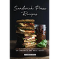 Sandwich Press Recipes: A Complete Cookbook of Sandwich and Meal Ideas! - Paperback