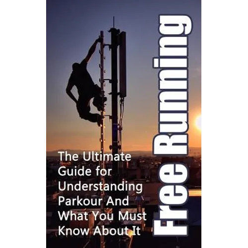 Free Running: The Ultimate Guide for Understanding Parkour And What You Must Know About It - Paperback