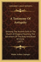 A Testimony Of Antiquity: Showing The Ancient Faith In The Church Of England Touching The Sacrament Of The Body And Blood Of Christ (1877) - Paperback